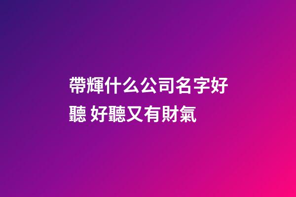 帶輝什么公司名字好聽 好聽又有財氣-第1張-公司起名-玄機派